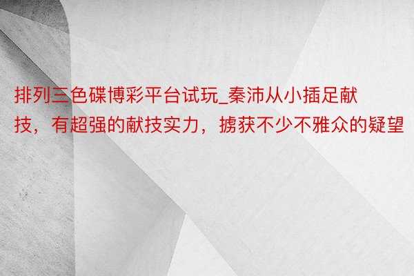排列三色碟博彩平台试玩_秦沛从小插足献技，有超强的献技实力，掳获不少不雅众的疑望