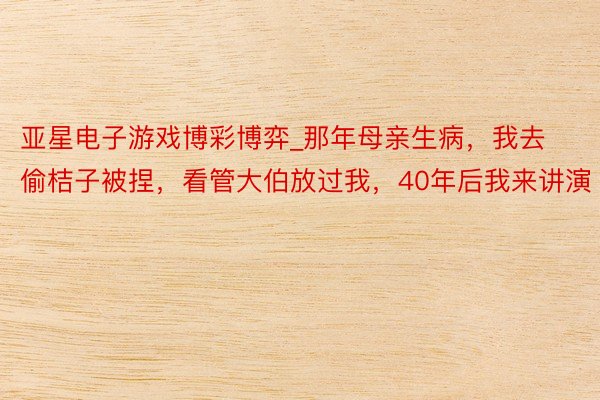 亚星电子游戏博彩博弈_那年母亲生病，我去偷桔子被捏，看管大伯放过我，40年后我来讲演