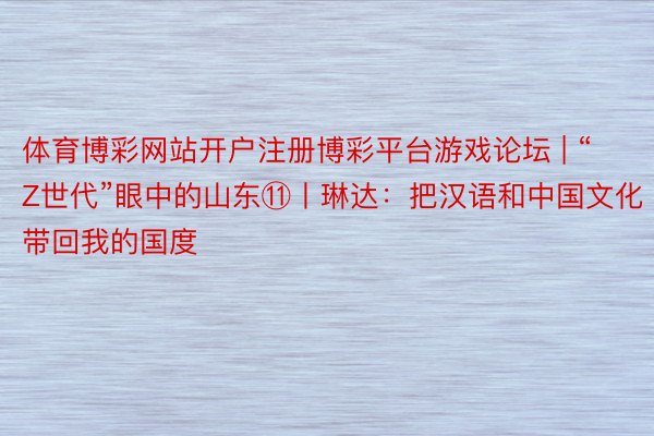体育博彩网站开户注册博彩平台游戏论坛 | “Z世代”眼中的山东⑪丨琳达：把汉语和中国文化带回我的国度