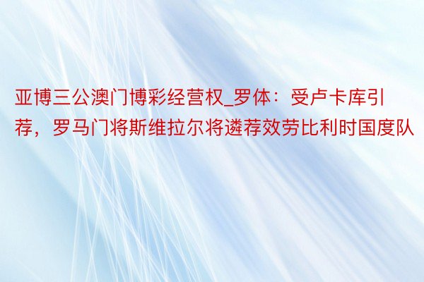 亚博三公澳门博彩经营权_罗体：受卢卡库引荐，罗马门将斯维拉尔将遴荐效劳比利时国度队