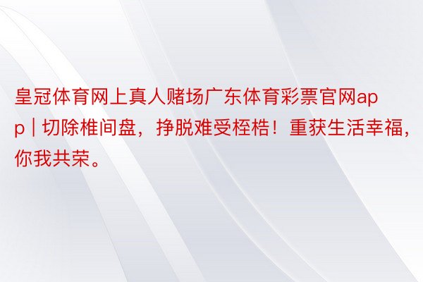 皇冠体育网上真人赌场广东体育彩票官网app | 切除椎间盘，挣脱难受桎梏！重获生活幸福，你我共荣。