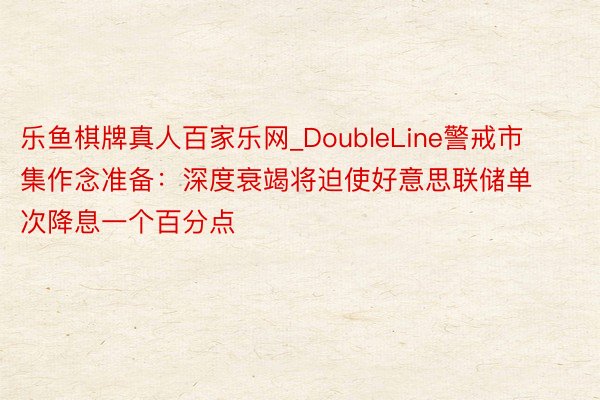 乐鱼棋牌真人百家乐网_DoubleLine警戒市集作念准备：深度衰竭将迫使好意思联储单次降息一个百分点