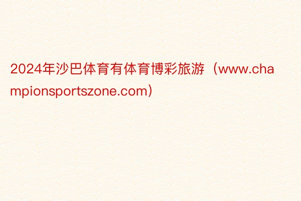 2024年沙巴体育有体育博彩旅游（www.championsportszone.com）