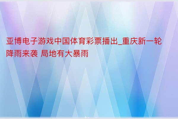 亚博电子游戏中国体育彩票播出_重庆新一轮降雨来袭 局地有大暴雨