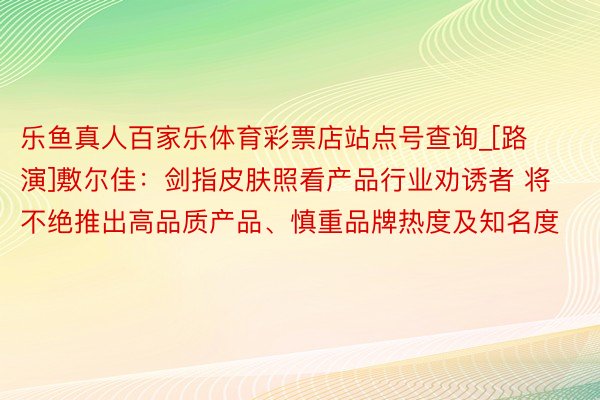 乐鱼真人百家乐体育彩票店站点号查询_[路演]敷尔佳：剑指皮肤照看产品行业劝诱者 将不绝推出高品质产品、慎重品牌热度及知名度