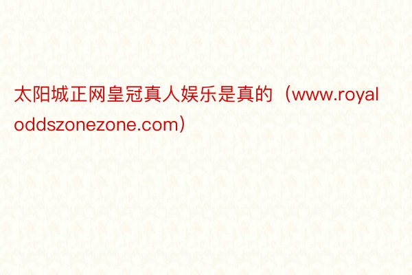 太阳城正网皇冠真人娱乐是真的（www.royaloddszonezone.com）