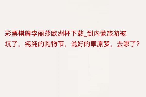 彩票棋牌李丽莎欧洲杯下载_到内蒙旅游被坑了，纯纯的购物节，说好的草原梦，去哪了？