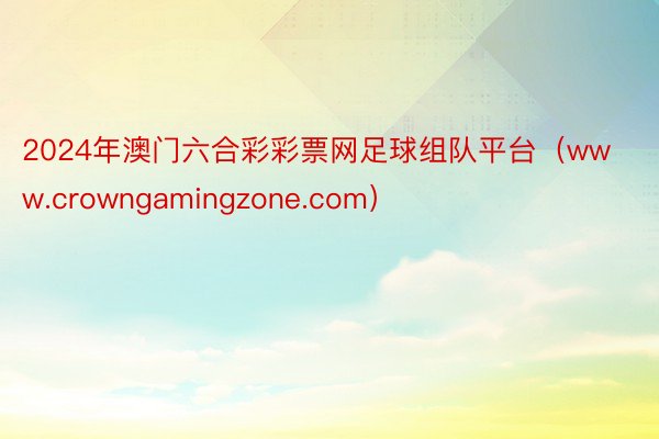 2024年澳门六合彩彩票网足球组队平台（www.crowngamingzone.com）