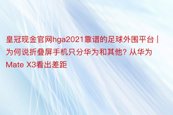 皇冠现金官网hga2021靠谱的足球外围平台 | 为何说折叠屏手机只分华为和其他? 从华为Mate X3看出差距