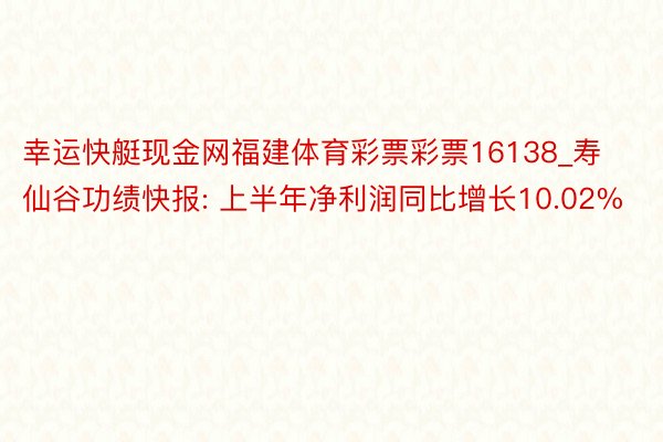 幸运快艇现金网福建体育彩票彩票16138_寿仙谷功绩快报: 上半年净利润同比增长10.02%
