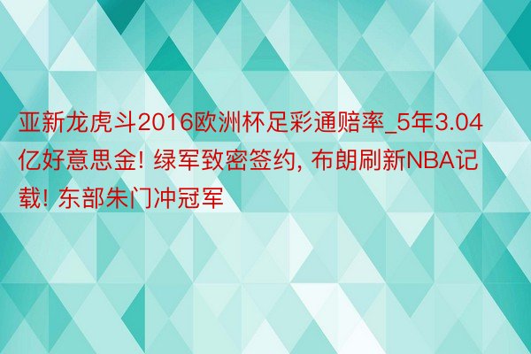 亚新龙虎斗2016欧洲杯足彩通赔率_5年3.04亿好意思金! 绿军致密签约, 布朗刷新NBA记载! 东部朱门冲冠军