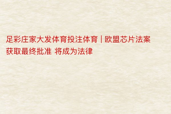 足彩庄家大发体育投注体育 | 欧盟芯片法案获取最终批准 将成为法律