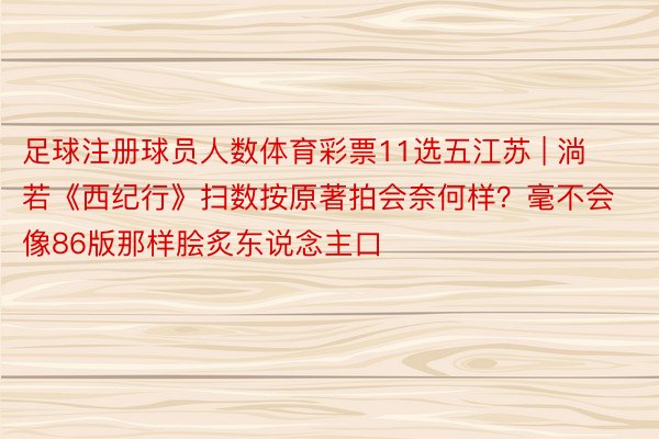 足球注册球员人数体育彩票11选五江苏 | 淌若《西纪行》扫数按原著拍会奈何样？毫不会像86版那样脍炙东说念主口