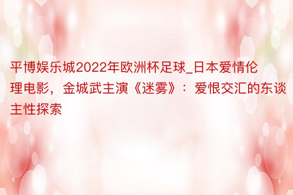 平博娱乐城2022年欧洲杯足球_日本爱情伦理电影，金城武主演《迷雾》：爱恨交汇的东谈主性探索