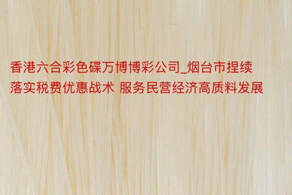 香港六合彩色碟万博博彩公司_烟台市捏续落实税费优惠战术 服务民营经济高质料发展