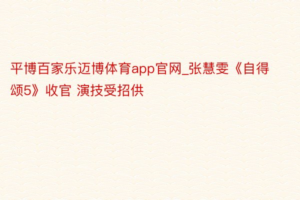平博百家乐迈博体育app官网_张慧雯《自得颂5》收官 演技受招供