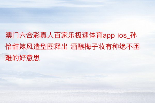 澳门六合彩真人百家乐极速体育app ios_孙怡甜辣风造型图释出 酒酿梅子妆有种绝不困难的好意思