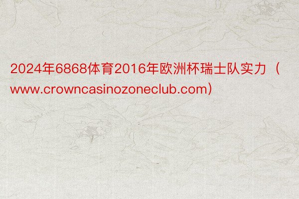 2024年6868体育2016年欧洲杯瑞士队实力（www.crowncasinozoneclub.com）
