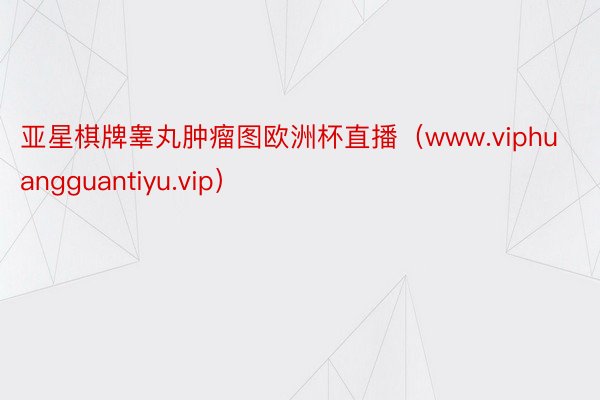 亚星棋牌睾丸肿瘤图欧洲杯直播（www.viphuangguantiyu.vip）
