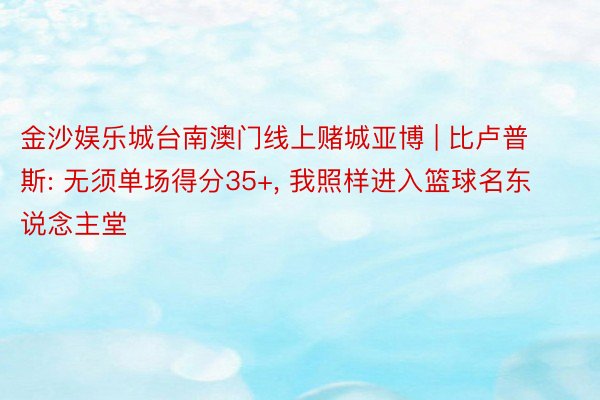 金沙娱乐城台南澳门线上赌城亚博 | 比卢普斯: 无须单场得分35+, 我照样进入篮球名东说念主堂