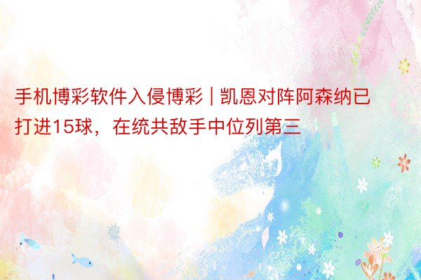 手机博彩软件入侵博彩 | 凯恩对阵阿森纳已打进15球，在统共敌手中位列第三