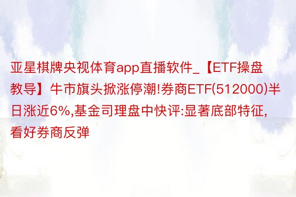 亚星棋牌央视体育app直播软件_【ETF操盘教导】牛市旗头掀涨停潮!券商ETF(512000)半日涨近6%,基金司理盘中快评:显著底部特征,看好券商反弹