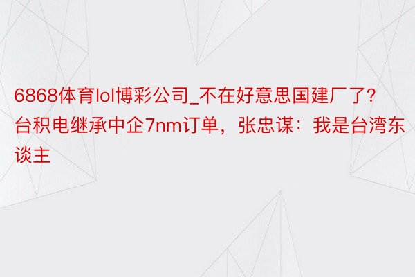 6868体育lol博彩公司_不在好意思国建厂了？台积电继承中企7nm订单，张忠谋：我是台湾东谈主