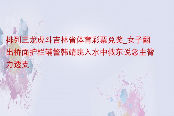 排列三龙虎斗吉林省体育彩票兑奖_女子翻出桥面护栏辅警韩靖跳入水中救东说念主膂力透支