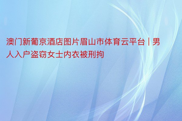 澳门新葡京酒店图片眉山市体育云平台 | 男人入户盗窃女士内衣被刑拘