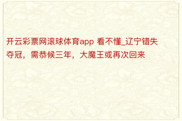 开云彩票网滚球体育app 看不懂_辽宁错失夺冠，需恭候三年，大魔王或再次回来