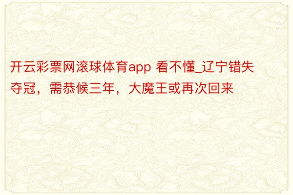 开云彩票网滚球体育app 看不懂_辽宁错失夺冠，需恭候三年，大魔王或再次回来