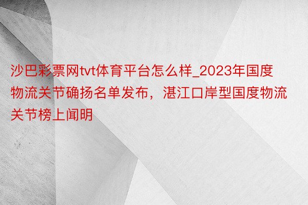 沙巴彩票网tvt体育平台怎么样_2023年国度物流关节确扬名单发布，湛江口岸型国度物流关节榜上闻明