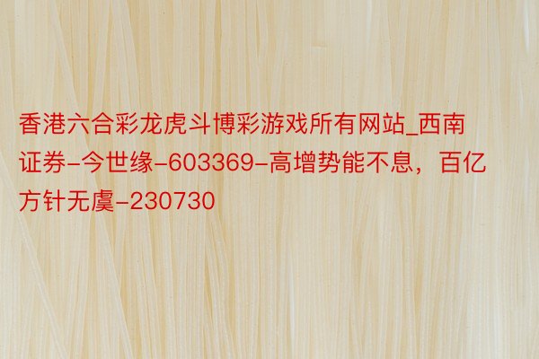 香港六合彩龙虎斗博彩游戏所有网站_西南证券-今世缘-603369-高增势能不息，百亿方针无虞-230730