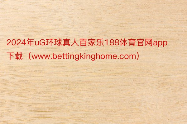 2024年uG环球真人百家乐188体育官网app下载（www.bettingkinghome.com）