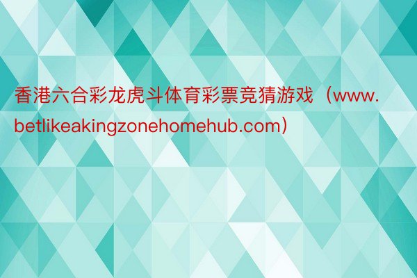 香港六合彩龙虎斗体育彩票竞猜游戏（www.betlikeakingzonehomehub.com）
