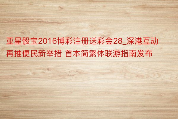 亚星骰宝2016博彩注册送彩金28_深港互动再推便民新举措 首本简繁体联游指南发布