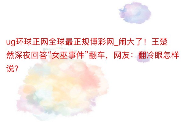 ug环球正网全球最正规博彩网_闹大了！王楚然深夜回答“女巫事件”翻车，网友：翻冷眼怎样说？
