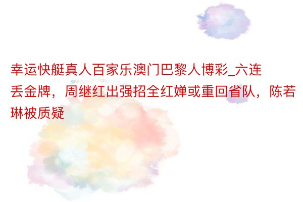 幸运快艇真人百家乐澳门巴黎人博彩_六连丢金牌，周继红出强招全红婵或重回省队，陈若琳被质疑