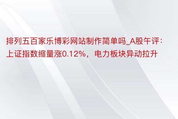 排列五百家乐博彩网站制作简单吗_A股午评：上证指数缩量涨0.12%，电力板块异动拉升