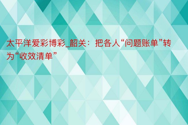 太平洋爱彩博彩_韶关：把各人“问题账单”转为“收效清单”