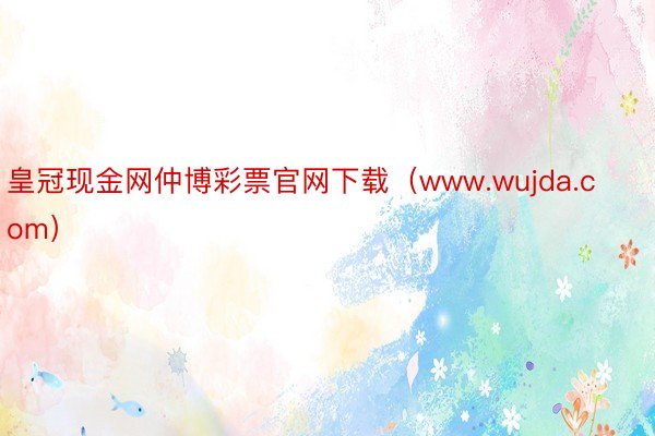 皇冠现金网仲博彩票官网下载（www.wujda.com）