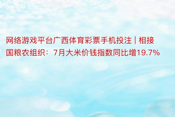 网络游戏平台广西体育彩票手机投注 | 相接国粮农组织：7月大米价钱指数同比增19