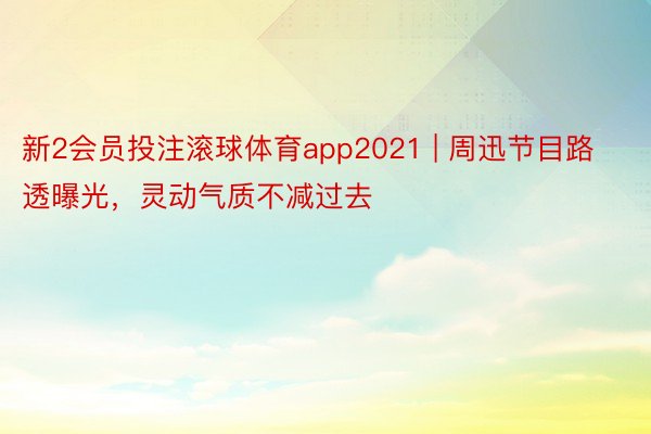 新2会员投注滚球体育app2021 | 周迅节目路透曝光，灵动气质不减过去