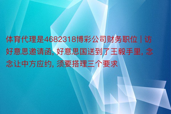 体育代理是4682318博彩公司财务职位 | 访好意思邀请函， 好意思国送到了王毅手里， 念念让中方应约， 须要搭理三个要求