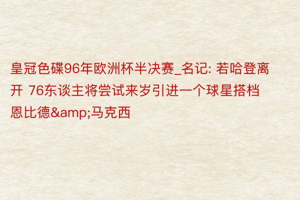 皇冠色碟96年欧洲杯半决赛_名记: 若哈登离开 76东谈主将尝试来岁引进一个球星搭档恩比德&马克西