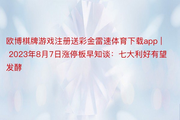 欧博棋牌游戏注册送彩金雷速体育下载app | 2023年8月7日涨停板早知谈：七大利好有望发酵