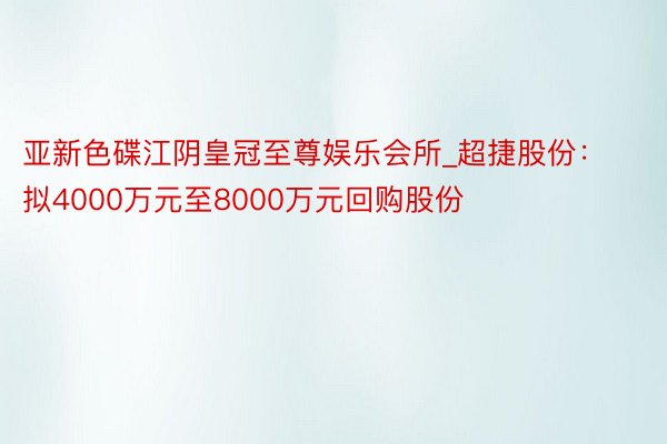 亚新色碟江阴皇冠至尊娱乐会所_超捷股份：拟4000万元至8000万元回购股份