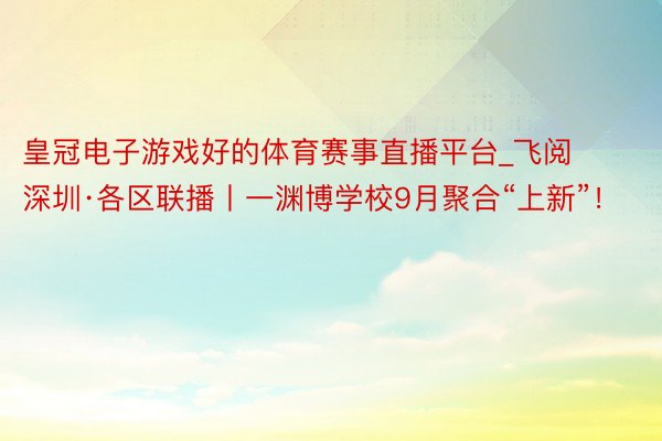 皇冠电子游戏好的体育赛事直播平台_飞阅深圳·各区联播丨一渊博学校9月聚合“上新”