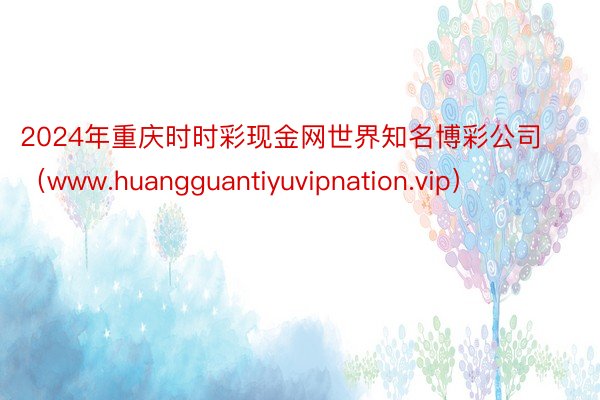 2024年重庆时时彩现金网世界知名博彩公司（www.huangguantiyuvipnation.vip）