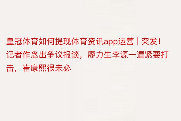 皇冠体育如何提现体育资讯app运营 | 突发！记者作念出争议报谈，廖力生李源一遭